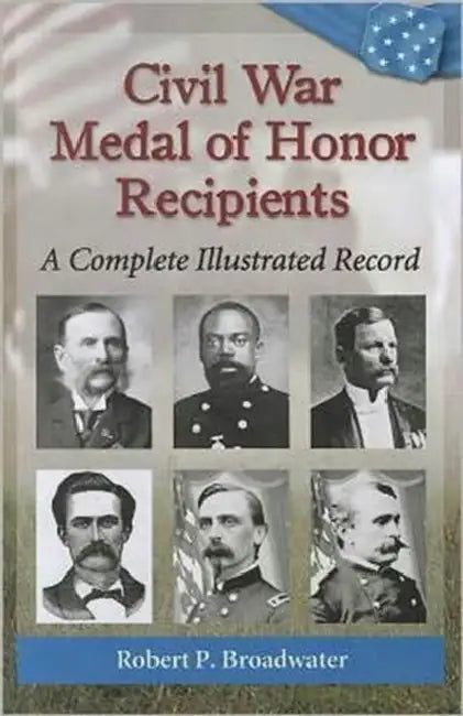 Civil War Medal of Honor Recipients: A Complete Illustrated Record by Robert P. Broadwater