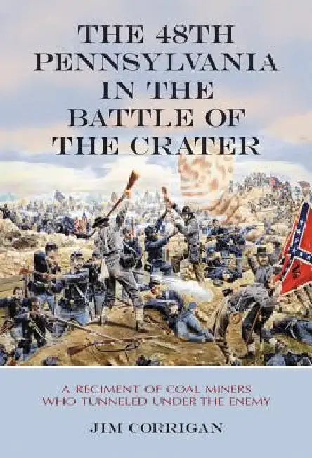 The 48th Pennsylvania in the Battle of the Crater: A Regiment of Coal Miners Who Tunneled Under the Enemy by Jim Corrigan