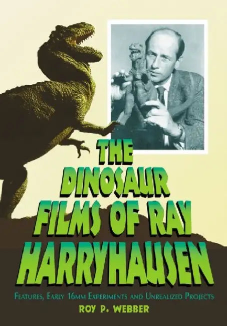 The Dinosaur Films of Ray Harryhausen: Features, Early 16mm Experiments and Unrealized Projects by Roy P. Webber