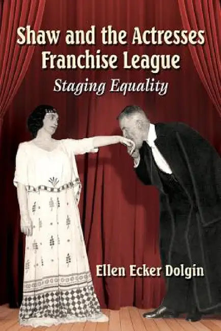 Shaw and the Actresses Franchise League: Staging Equality by Ellen Ecker Dolgin