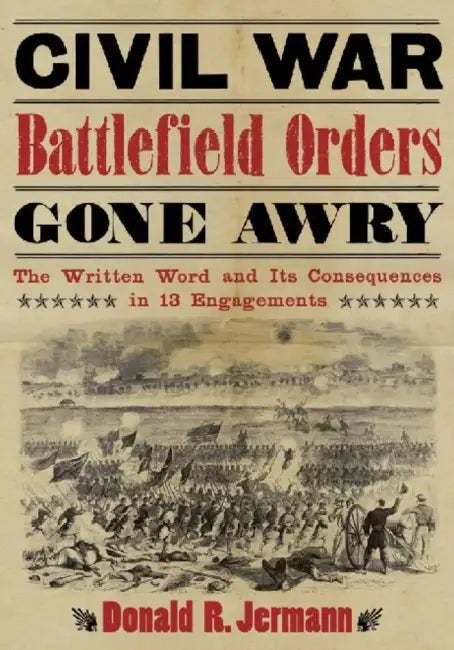 Civil War Battlefield Orders Gone Awry: The Written Word and Its Consequences in 13 Engagements by Donald R. Jermann