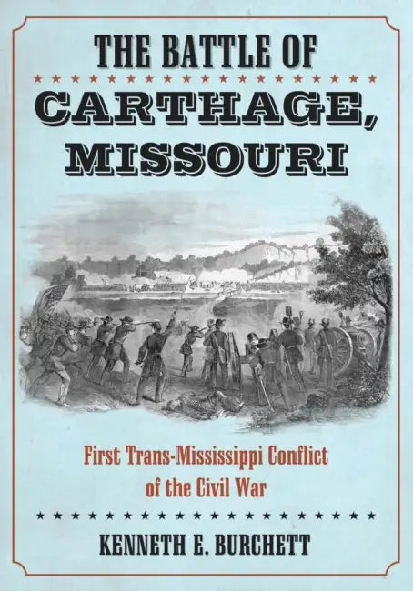 The Battle of Carthage, Missouri: First Trans-Mississippi Conflict of the Civil War by Kenneth E. Burchett