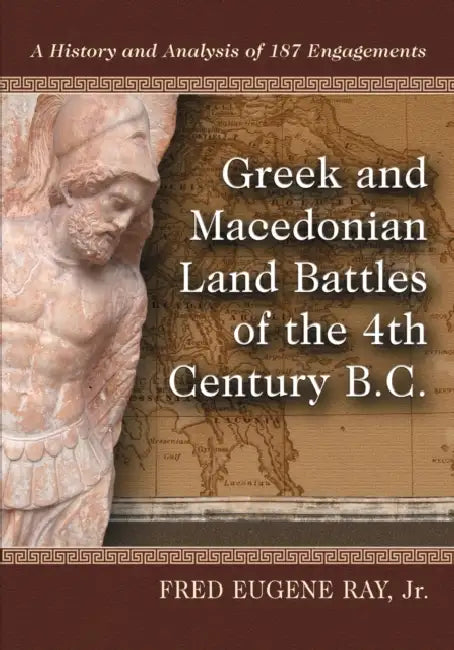 Greek and Macedonian Land Battles of the 4th Century B.C.: A History and Analysis of 187 Engagements by Fred Eugene Ray