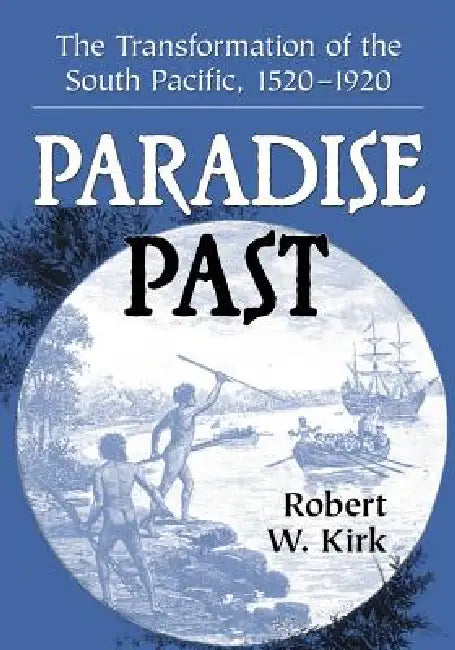 Paradise Past: The Transformation of the South Pacific, 1520-1920 by Robert W. Kirk
