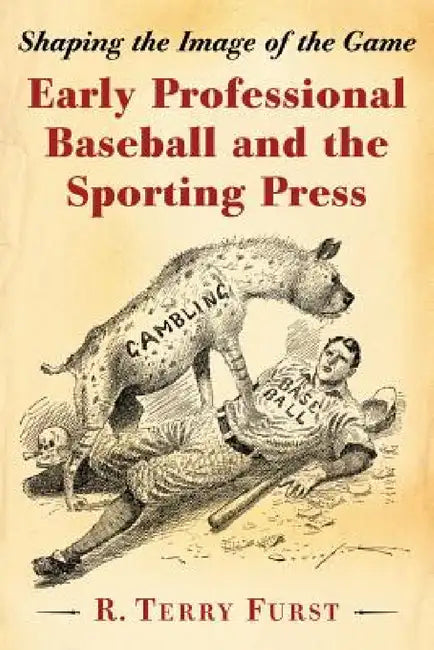 Early Professional Baseball and the Sporting Press: Shaping the Image of the Game by R. Terry Furst