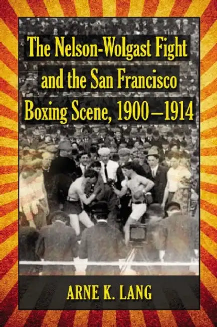 The Nelson-Wolgast Fight and the San Francisco Boxing Scene, 1900-1914 by Arne K. Lang