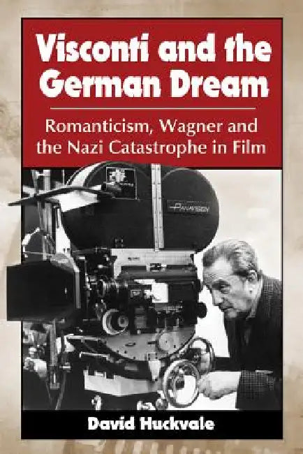 Visconti and the German Dream: Romanticism, Wagner and the Nazi Catastrophe in Film by David Huckvale