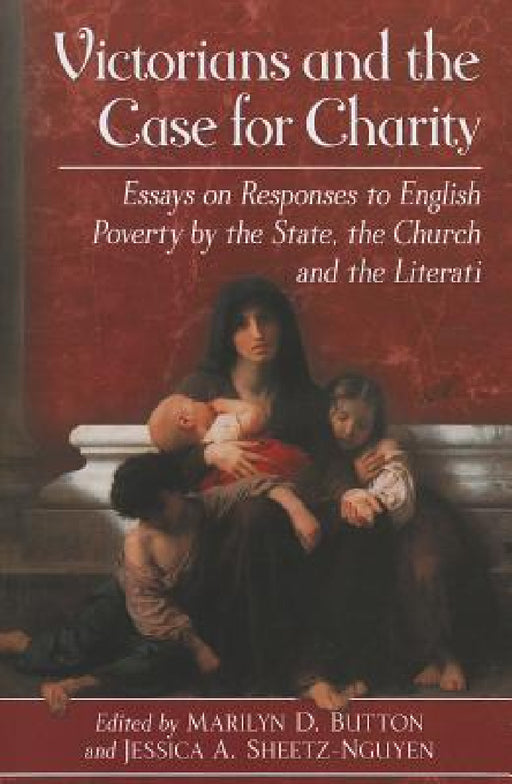 Victorians and the Case for Charity: Essays on Responses to English Poverty by the State, the Church and the Literati by Marilyn D. Button, Jessica A. Sheetz-Nguyen