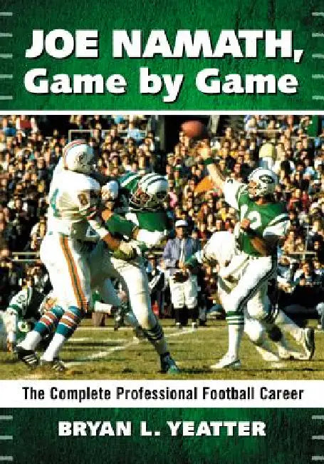 Joe Namath, Game by Game: The Complete Professional Football Career by Bryan L. Yeatter