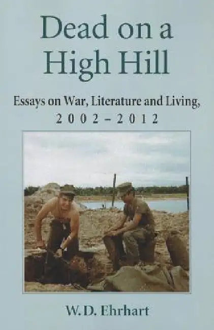 Dead on a High Hill: Essays on War, Literature and Living, 2002-2012 by W. D. Ehrhart