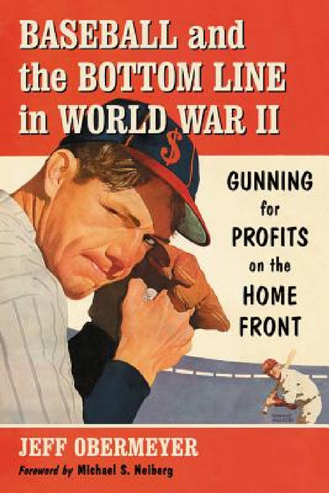 Baseball and the Bottom Line in World War II: Gunning for Profits on the Home Front by Jeff Obermeyer