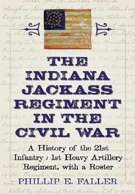The Indiana Jackass Regiment in the Civil War: A History of the 21st Infantry / 1st Heavy Artillery Regiment, with a Roster by Phillip E. Faller