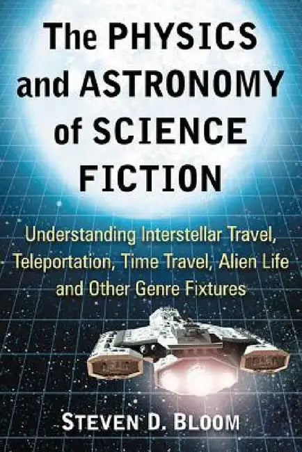 The Physics and Astronomy of Science Fiction: Understanding Interstellar Travel, Teleportation, Time Travel, Alien Life and Other Genre Fixtures by Steven D. Bloom