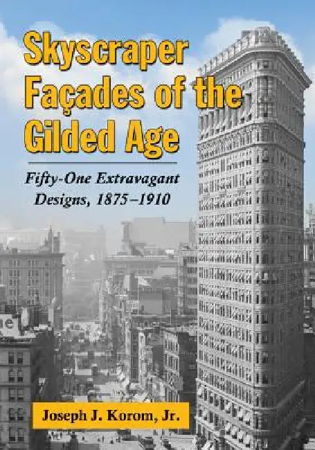 Skyscraper Facades of the Gilded Age: Fifty-One Extravagant Designs, 1875-1910 by Joseph J. Korom