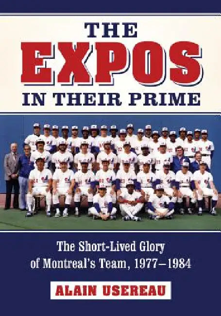 The Expos in Their Prime: The Short-Lived Glory of Montreal's Team, 1977-1984 by Alain Usereau