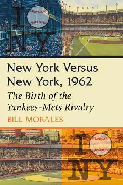 New York Versus New York, 1962: The Birth of the Yankees-Mets Rivalry by Bill Morales