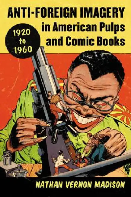 Anti-Foreign Imagery in American Pulps and Comic Books, 1920-1960 by Nathan Vernon Madison