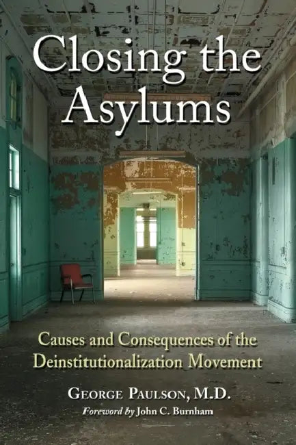 Closing the Asylums: Causes and Consequences of the Deinstitutionalization Movement by George Paulson