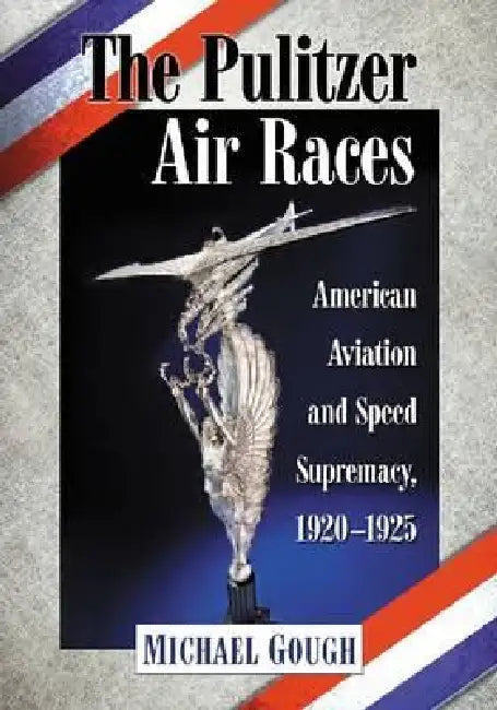 The Pulitzer Air Races: American Aviation and Speed Supremacy, 1920-1925 by Michael Gough