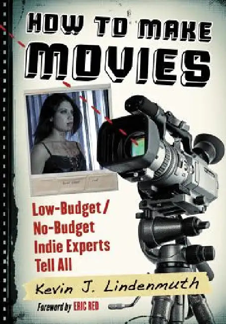 How to Make Movies: Low-Budget/No-Budget Indie Experts Tell All by Kevin J. Lindenmuth