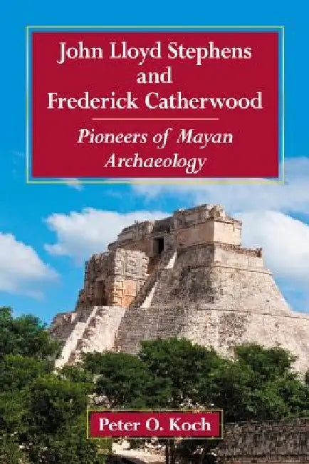 John Lloyd Stephens and Frederick Catherwood: Pioneers of Mayan Archaeology by Peter O. Koch