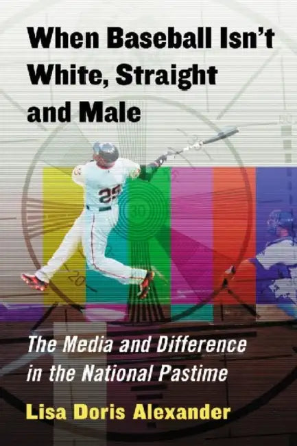 When Baseball Isn't White, Straight and Male: The Media and Difference in the National Pastime by Lisa Doris Alexander
