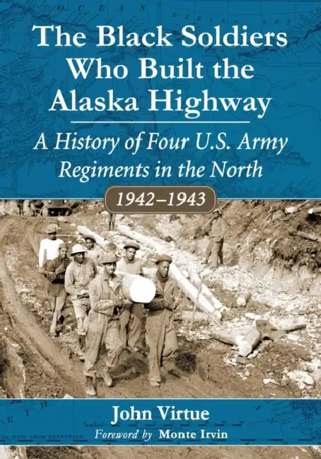 The Black Soldiers Who Built the Alaska Highway: A History of Four U.S. Army Regiments in the North, 1942-1943 by John Virtue