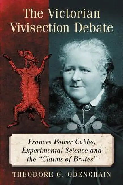 The Victorian Vivisection Debate: Frances Power Cobbe, Experimental Science and the "Claims of Brutes" by Theodore G. Obenchain