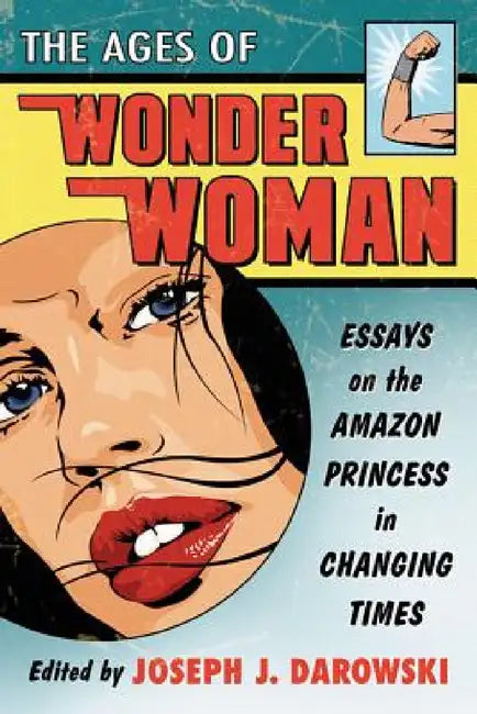 The Ages of Wonder Woman: Essays on the Amazon Princess in Changing Times by Joseph J. Darowski