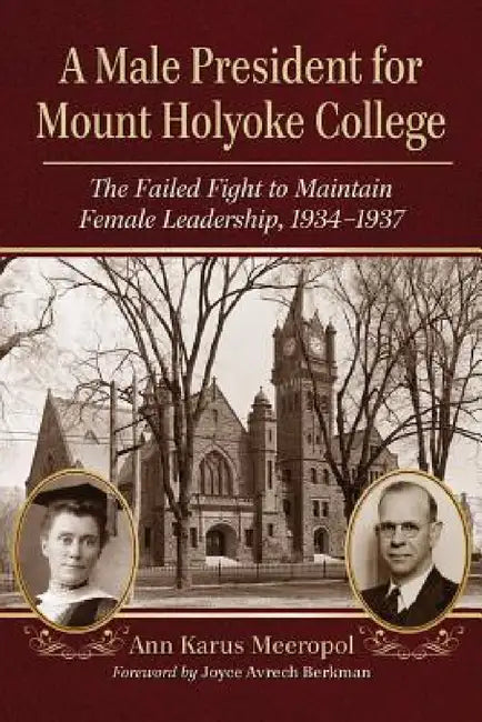 A Male President for Mount Holyoke College: The Failed Fight to Maintain Female Leadership, 1934-1937 by Ann Karus Meeropol