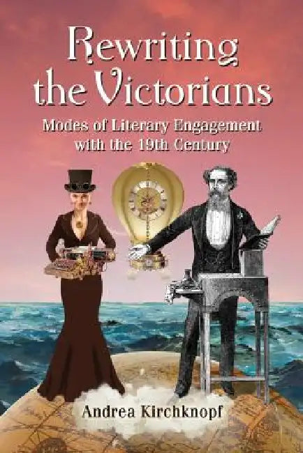 Rewriting the Victorians: Modes of Literary Engagement with the 19th Century by Andrea Kirchknopf
