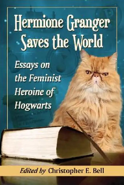 Hermione Granger Saves the World: Essays on the Feminist Heroine of Hogwarts by Christopher E. Bell