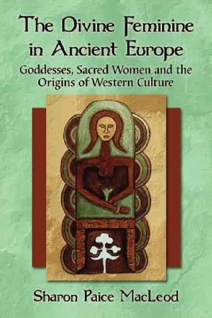 The Divine Feminine in Ancient Europe: Goddesses, Sacred Women and the Origins of Western Culture by Sharon Paice MacLeod