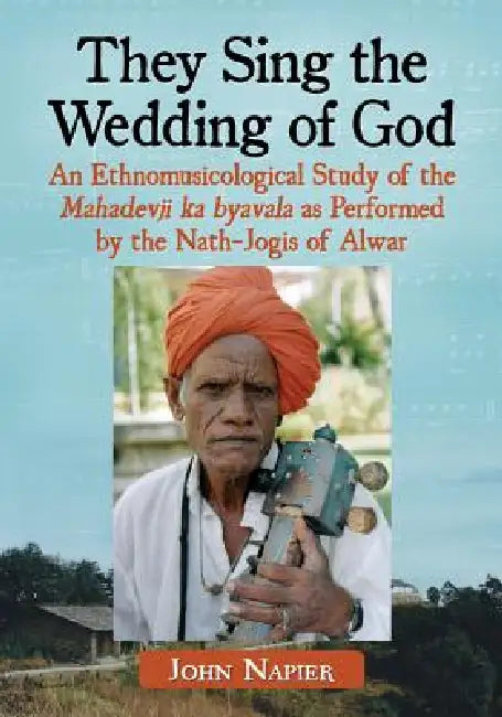 They Sing the Wedding of God: An Ethnomusicological Study of the Mahadevji ka byavala as Performed by the Nath-Jogis of Alwar by John Napier