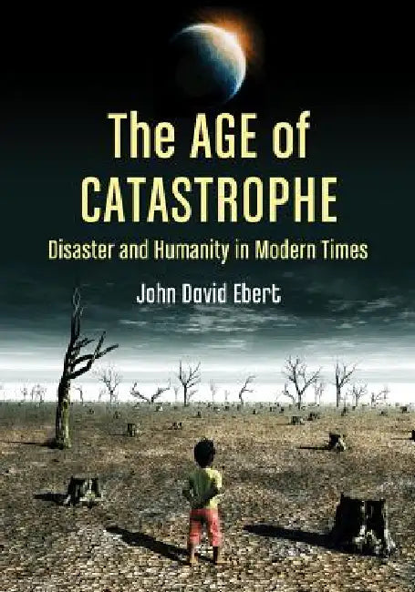 The Age of Catastrophe: Disaster and Humanity in Modern Times by John David Ebert