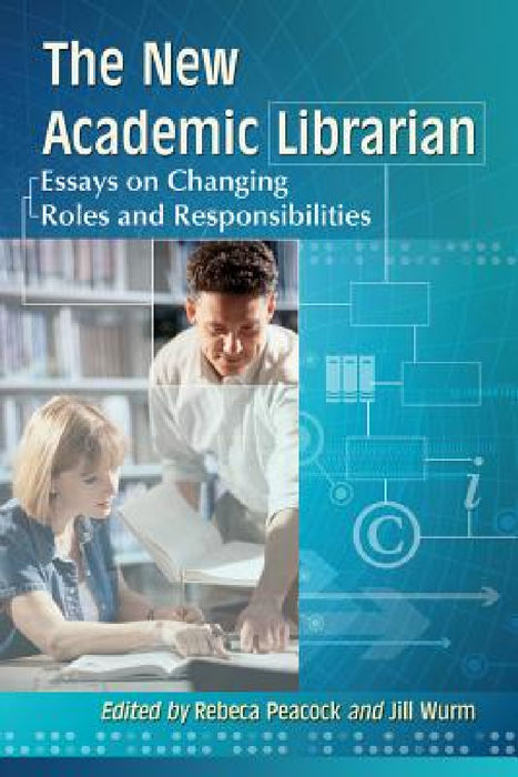The New Academic Librarian: Essays on Changing Roles and Responsibilities by Rebeca Peacock, Jill Wurm