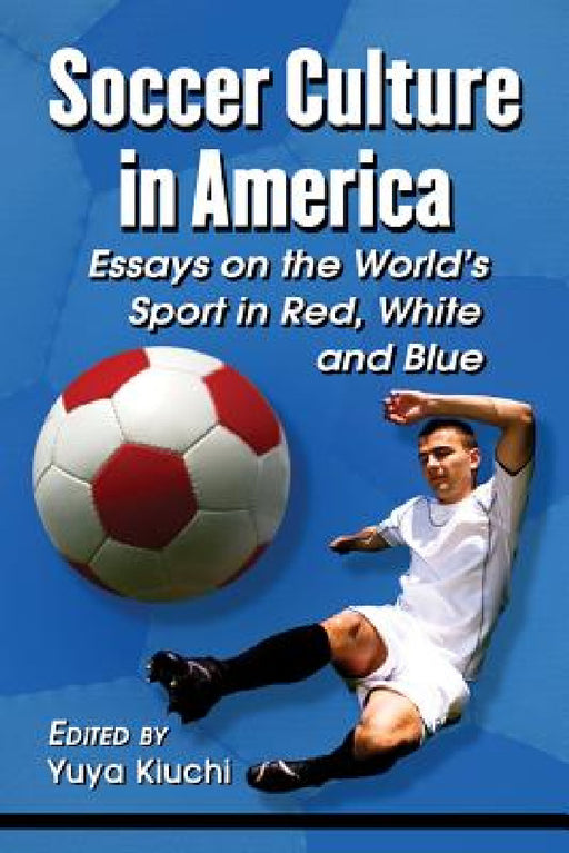 Soccer Culture in America: Essays on the World's Sport in Red, White and Blue by Yuya Kiuchi