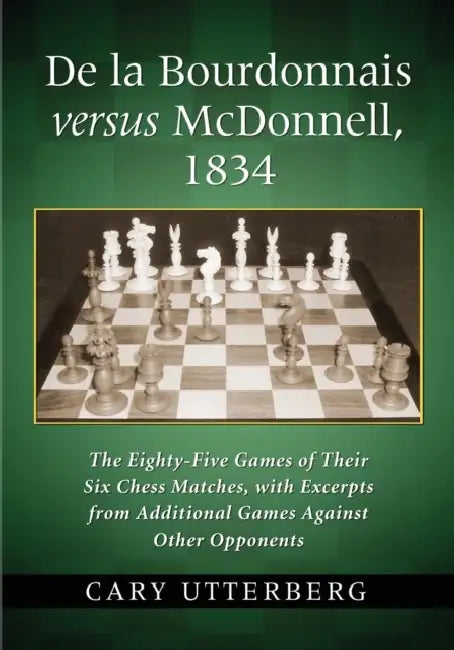 De la Bourdonnais versus McDonnell, 1834: The Eighty-Five Games of Their Six Chess Matches, with Excerpts from Additional Games Against Other Opponent by Cary Utterberg
