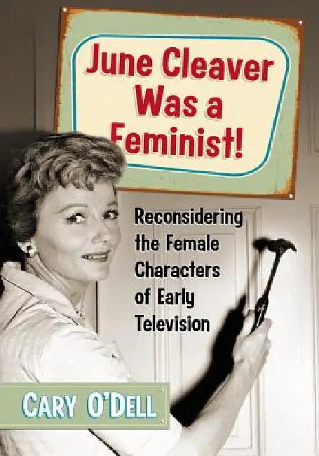 June Cleaver Was a Feminist!: Reconsidering the Female Characters of Early Television by Cary O'Dell