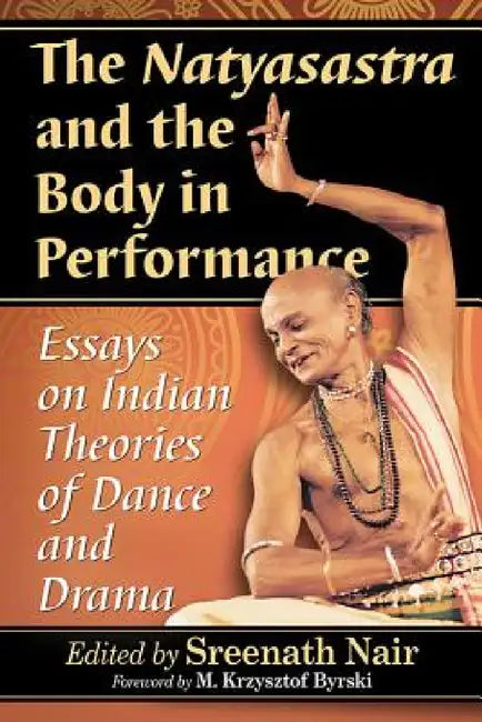 The Natyasastra and the Body in Performance: Essays on Indian Theories of Dance and Drama by Sreenath Nair