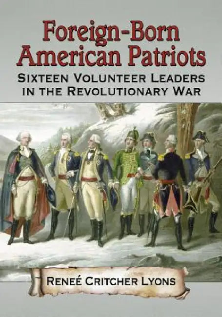 Foreign-Born American Patriots: Sixteen Volunteer Leaders in the Revolutionary War by Reneé Critcher Lyons