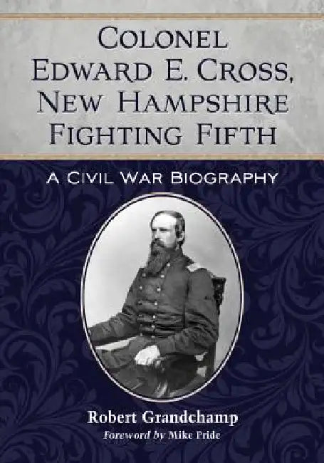 Colonel Edward E. Cross, New Hampshire Fighting Fifth: A Civil War Biography by Robert Grandchamp