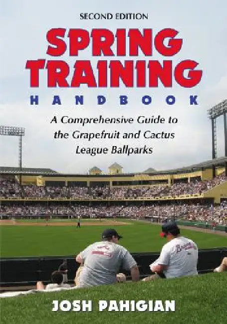 Spring Training Handbook: A Comprehensive Guide to the Grapefruit and Cactus League Ballparks, 2d ed. by Josh Pahigian