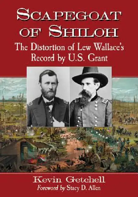 Scapegoat of Shiloh: The Distortion of Lew Wallace's Record by U.S. Grant by Kevin Getchell