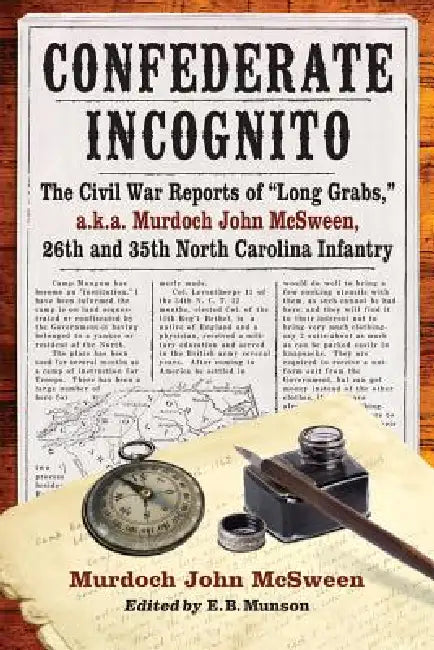 Confederate Incognito: The Civil War Reports of "Long Grabs," a.k.a. Murdoch John McSween, 26th and 35th North Carolina Infantry by Murdoch John McSween