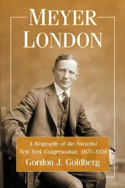 Meyer London: A Biography of the Socialist New York Congressman, 1871-1926 by Gordon J. Goldberg