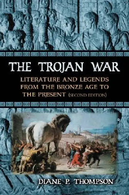 The Trojan War: Literature and Legends from the Bronze Age to the Present, 2D Ed. by Diane P. Thompson