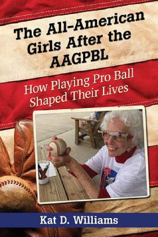 The All-American Girls After the AAGPBL: How Playing Pro Ball Shaped Their Lives by Kat D. Williams