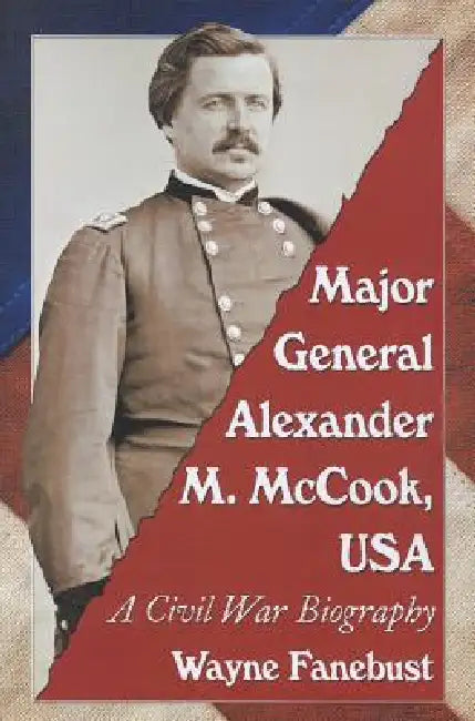 Major General Alexander M. McCook, USA: A Civil War Biography by Wayne Fanebust