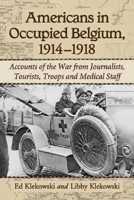 Americans in Occupied Belgium, 1914-1918: Accounts of the War from Journalists, Tourists, Troops and Medical Staff by Ed Klekowski, Libby Klekowski